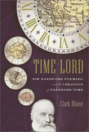 Time Lord : Sir Sandford Fleming and the Creation of Standard Time by Clark Blaise