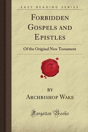 Forbidden Gospels and Epistles: Of the Original New Testament by William Wake, William Wake