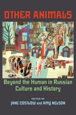 Other Animals: Beyond the Human in Russian Culture and History by Amy Nelson, Jane Costlow