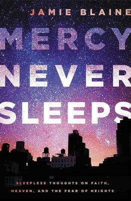 Mercy Never Sleeps: Sleepless Thoughts on Faith, Heaven, and the Fear of Heights by Jamie Blaine