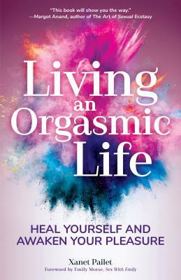 Living an Orgasmic Life: Heal Yourself and Awaken Your Pleasure (Womens Sexual Health, Female Sexuality, Kama Sutra) by Xanet Pailet