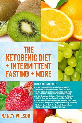 The Ketogenic Diet + Intermittent Fasting + More: Paleo Diet, Intermittent Fasting, Keto Diet, Bone Broth, South Beach Diet by Nancy Wilson