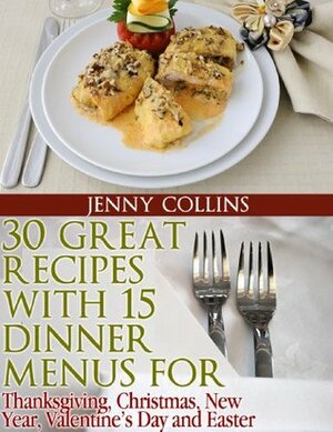 30 Great Recipes with 15 Dinner Menus for - Thanksgiving, Christmas, New Year, Valentine's Day & Easter! by Jenny Collins