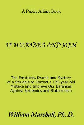 Of Microbes and Men: The Emotions, Drama and Mystery of a Struggle to Correct a 125-Year-Old Mistake and Improve Our Defenses Against Epide by William Marshall