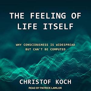 The Feeling of Life Itself: Why Consciousness Is Widespread But Can't Be Computed by Christof Koch