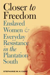 Closer to Freedom: Enslaved Women and Everyday Resistance in the Plantation South by Stephanie M. H. Camp