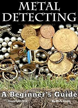 Metal Detecting: A Beginner's Guide to Mastering the Greatest Hobby In the World by Mark D. Smith