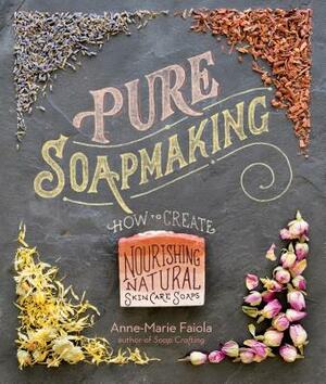 Pure Soapmaking: How to Create Nourishing, Natural Skin Care Soaps by Anne-Marie Faiola