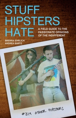 Stuff Hipsters Hate: A Field Guide to the Passionate Opinions of the Indifferent by Brenna Ehrlich, Andrea Bartz