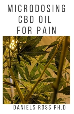 Microdosing CBD Oil for Pain: Everything You Need To Know on How To Microdose CBD/Cannabis Oil To Manage and Get Rid Of Pain by Daniels Ross Ph. D.
