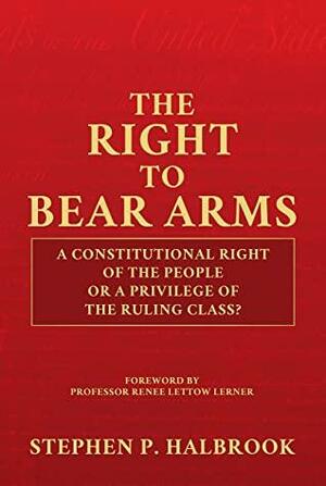 The Right to Bear Arms: A Constitutional Right of the People or a Privilege of the Ruling Class? by Renee Lettow Lerner, Stephen P. Halbrook