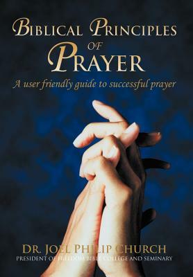 Biblical Principles of Prayer: A user friendly guide to successful prayer by Joel Philip Church
