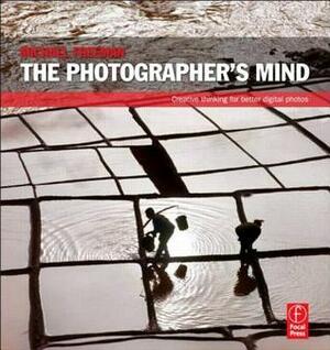 The Photographer's Mind: Creative Thinking for Better Digital Photos by Michael Freeman