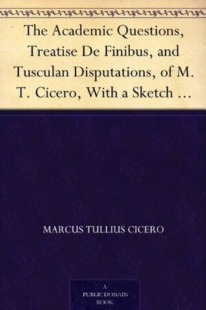 The Academic Questions, Treatise de Finibus & Tusculan Disputations of M.T. Cicero, with a Sketch of the Greek Philosophers Mentioned by Marcus Tullius Cicero, Charles Duke Yonge