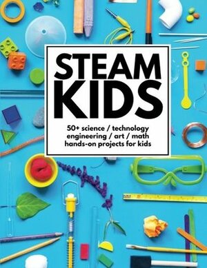 STEAM Kids: 50+ Science / Technology / Engineering / Art / Math Hands-On Projects for Kids by Chelsey Marashian, Dayna Abraham, Malia Hallowell, Ana Dziengel, Anne Carey, P. R. Newton, Erica Clark, Jamie Hand, Amber Scardino, Karyn Tripp, Leslie Manlapig