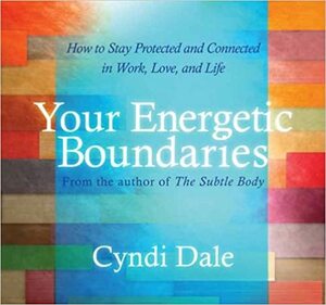 Your Energetic Boundaries: How to Stay Protected and Connected in Work, Love, and Life by Cyndi Dale