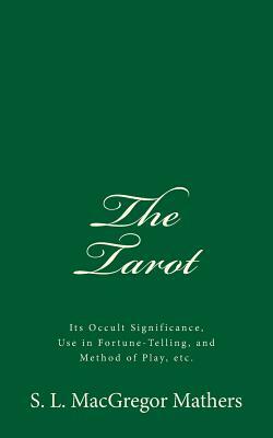 The Tarot: Its Occult Significance, Use in Fortune-Telling, and Method of Play, etc. by S. L. MacGregor Mathers