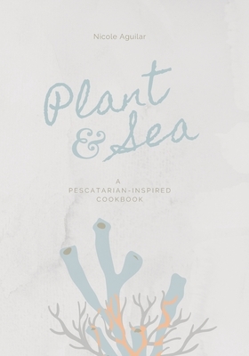 Plant & Sea: A Pescatarian-Inspired Cookbook by Nicole Aguilar