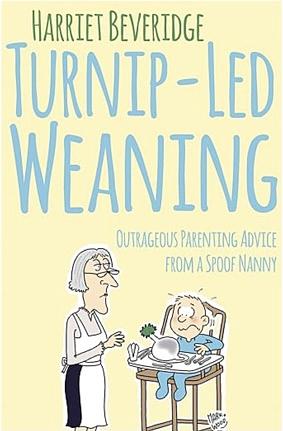 Turnip-Led Weaning: Outrageous Parenting Advice from a Spoof Nanny by Harriet Beveridge