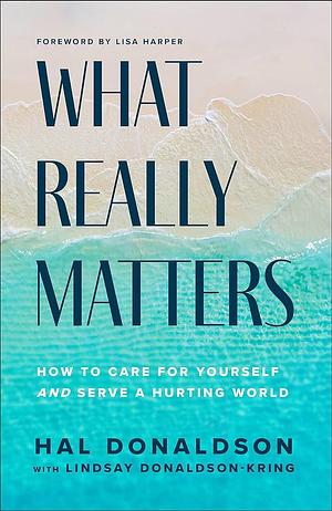 What Really Matters: How to Care for Yourself and Serve a Hurting World by Hal Donaldson, Lindsay Donaldson-Kring