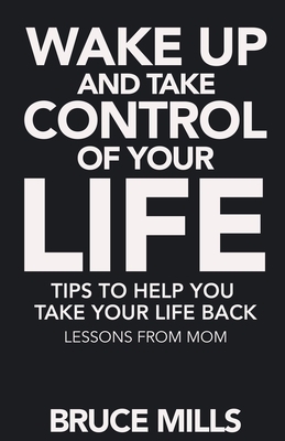 Wake Up and Take Control of your Life! Tips to help you take your life back: Lessons from Mom by Bruce Mills