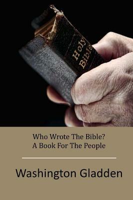 Who Wrote The Bible? A Book For The People by Washington Gladden