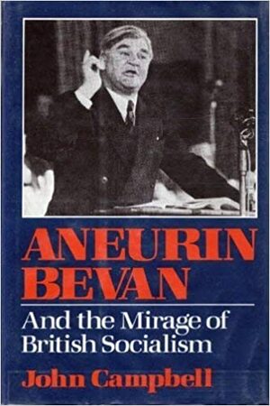 Aneurin Bevan And the Mirage of British Socialism by John Campbell
