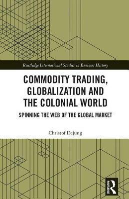 Commodity Trading, Globalization and the Colonial World: Spinning the Web of the Global Market by Christof Dejung