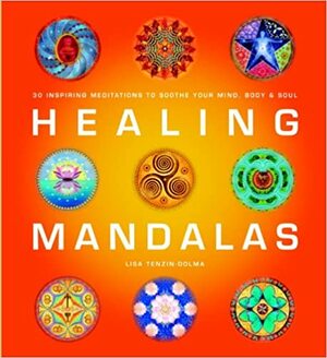 Healing Mandalas: 30 Inspiring Meditations to Soothe Your Mind, Body, and Soul by Lisa Tenzin-Dolma