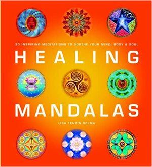 Healing Mandalas: 30 Inspiring Meditations to Soothe Your Mind, Body, and Soul by Lisa Tenzin-Dolma