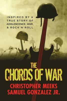 The Chords of War: A Novel Inspired by a True Story of Adolescence, War, and Rock 'N' Roll by Christopher Meeks, Samuel Gonzalez Jr