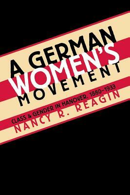A German Women's Movement: Class and Gender in Hanover, 1880-1933 by Nancy R. Reagin