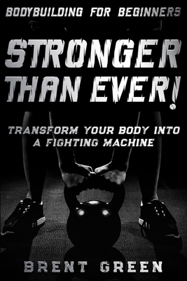 Bodybuilding For Beginners: STRONGER THAN EVER! - Transform Your Body Into A Fighting Machine by Brent Green