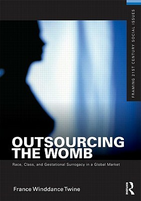 Outsourcing the Womb: Race, Class, and Gestational Surrogacy in a Global Market by France Winddance Twine