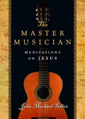 The Master Musician: Meditations on Jesus by John Michael Talbot