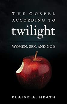 The Gospel according to Twilight: Women, Sex, and God by Elaine A. Heath