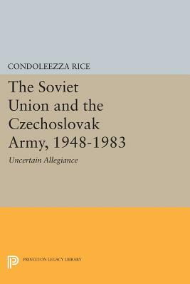 The Soviet Union and the Czechoslovak Army, 1948-1983: Uncertain Allegiance by Condoleezza Rice