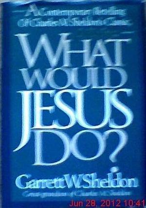 What Would Jesus Do?: A Contemporary Retelling of Charles M. Sheldon's Classic, in His Steps by Charles Monroe Sheldon, Deborah Morris, Garrett W. Sheldon, Garrett W. Sheldon