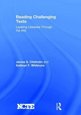 Reading Challenging Texts: Layering Literacies Through the Arts by Kathryn F. Whitmore, James S. Chisholm
