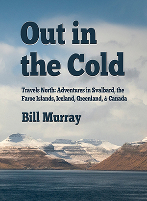 Out in the Cold. Travels North: Adventures in Svalbard, the Faroe Islands, Iceland, Greenland and Canada by Bill Murray