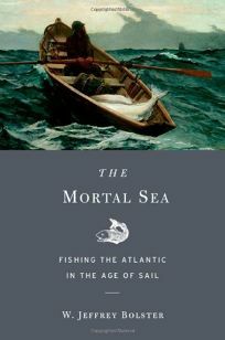 The Mortal Sea: Fishing the Atlantic in the Age of Sail by W. Jeffrey Bolster
