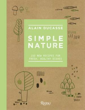 Simple Nature: 150 New Recipes for Fresh, Healthy Dishes by Christophe Saintagne, Paule Neyrat, Alain Ducasse