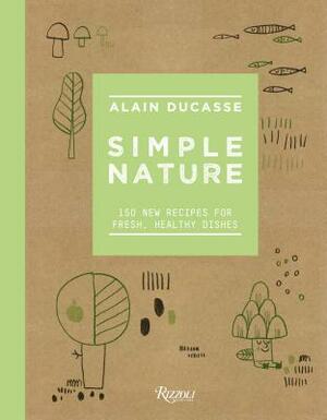 Simple Nature: 150 New Recipes for Fresh, Healthy Dishes by Alain Ducasse, Christophe Saintagne, Paule Neyrat