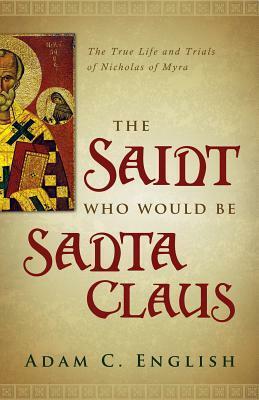 The Saint Who Would Be Santa Claus: The True Life and Trials of Nicholas of Myra by Adam C. English