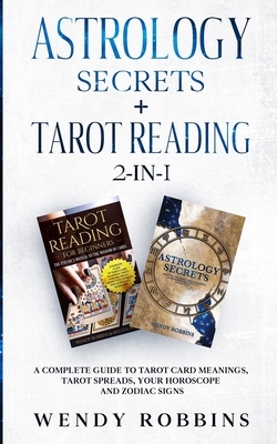 Astrology Secrets + Tarot Reading 2-in-1: A Complete Guide to Tarot Card Meanings, Tarot Spreads, Your Horoscope and Zodiac Signs by Wendy Robbins