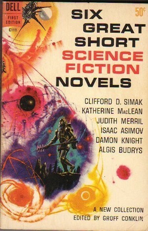 Six Great Short Science Fiction Novels by Judith Merril, Katherine MacLean, Groff Conklin, Algis Budrys, Isaac Asimov, Clifford D. Simak, Damon Knight