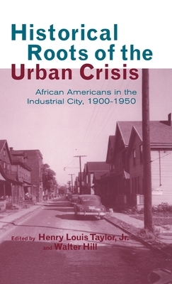 Historical Roots of the Urban Crisis: Blacks in the Industrial City, 1900-1950 by Henry L. Taylor, Walter Hill