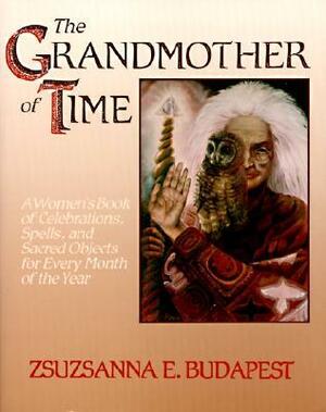 The Grandmother of Time: A Woman's Book of Celebrations, Spells, and Sacred Objects for Every Month of the Year by Zsuzsanna E. Budapest
