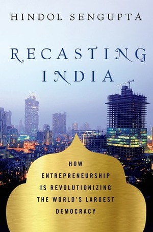 Recasting India: How Entrepreneurship is Revolutionizing the World's Largest Democracy by Hindol Sengupta