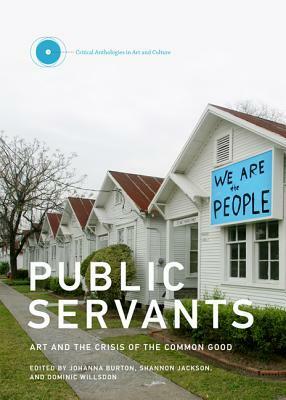 Public Servants: Art and the Crisis of the Common Good by Dominic Willsdon, Shannon Jackson, Lisa Phillips, Johanna Burton, Lise Soskolne
